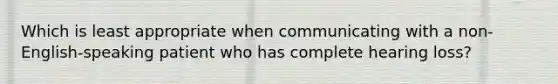 Which is least appropriate when communicating with a non-English-speaking patient who has complete hearing loss?