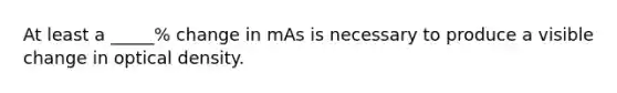 At least a _____% change in mAs is necessary to produce a visible change in optical density.