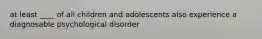 at least ____ of all children and adolescents also experience a diagnosable psychological disorder