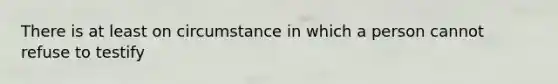 There is at least on circumstance in which a person cannot refuse to testify