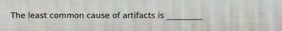 The least common cause of artifacts is _________