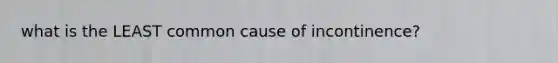 what is the LEAST common cause of incontinence?