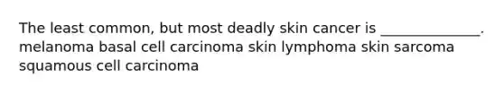 The least common, but most deadly skin cancer is ______________. melanoma basal cell carcinoma skin lymphoma skin sarcoma squamous cell carcinoma