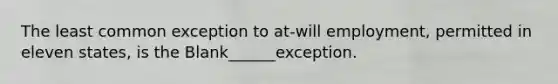 The least common exception to at-will employment, permitted in eleven states, is the Blank______exception.