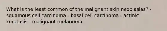 What is the least common of the malignant skin neoplasias? - squamous cell carcinoma - basal cell carcinoma - actinic keratosis - malignant melanoma