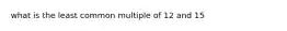 what is the least common multiple of 12 and 15