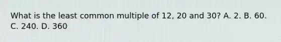 What is the least common multiple of 12, 20 and 30? A. 2. B. 60. C. 240. D. 360