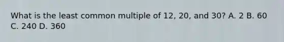 What is the least common multiple of 12, 20, and 30? A. 2 B. 60 C. 240 D. 360