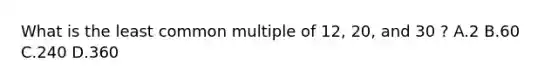 What is the least common multiple of 12, 20, and 30 ? A.2 B.60 C.240 D.360