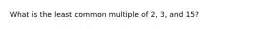 What is the least common multiple of 2, 3, and 15?