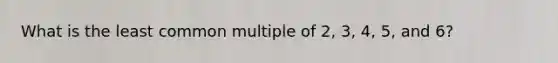 What is the <a href='https://www.questionai.com/knowledge/kjbC9ptv3D-least-common-multiple' class='anchor-knowledge'>least common multiple</a> of 2, 3, 4, 5, and 6?