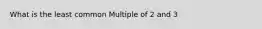 What is the least common Multiple of 2 and 3