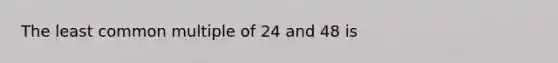 The least common multiple of 24 and 48 is