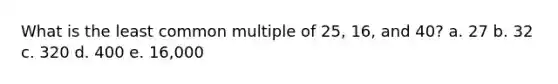 What is the least common multiple of 25, 16, and 40? a. 27 b. 32 c. 320 d. 400 e. 16,000