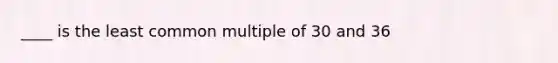 ____ is the least common multiple of 30 and 36