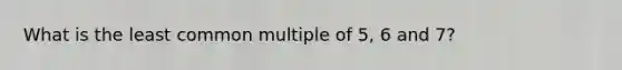 What is the least common multiple of 5, 6 and 7?