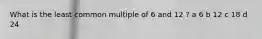 What is the least common multiple of 6 and 12 ? a 6 b 12 c 18 d 24