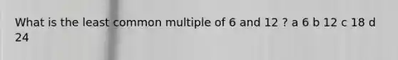 What is the least common multiple of 6 and 12 ? a 6 b 12 c 18 d 24