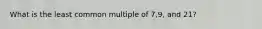 What is the least common multiple of 7,9, and 21?