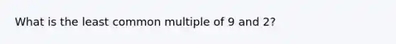 What is the least common multiple of 9 and 2?