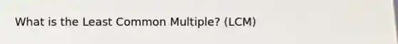 What is the <a href='https://www.questionai.com/knowledge/kjbC9ptv3D-least-common-multiple' class='anchor-knowledge'>least common multiple</a>? (LCM)