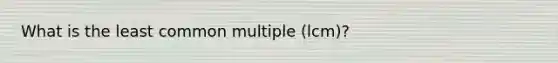 What is the <a href='https://www.questionai.com/knowledge/kjbC9ptv3D-least-common-multiple' class='anchor-knowledge'>least common multiple</a> (lcm)?