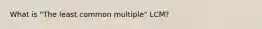 What is "The least common multiple" LCM?