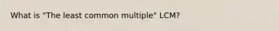 What is "The least common multiple" LCM?