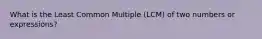 What is the Least Common Multiple (LCM) of two numbers or expressions?