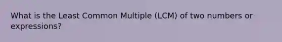 What is the Least Common Multiple (LCM) of two numbers or expressions?