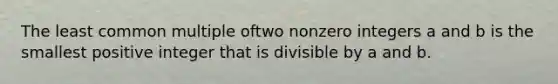 The <a href='https://www.questionai.com/knowledge/kjbC9ptv3D-least-common-multiple' class='anchor-knowledge'>least common multiple</a> oftwo nonzero integers a and b is the smallest positive integer that is divisible by a and b.