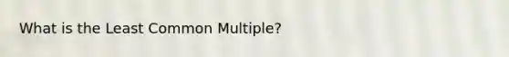 What is the Least Common Multiple?