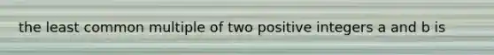 the least common multiple of two positive integers a and b is