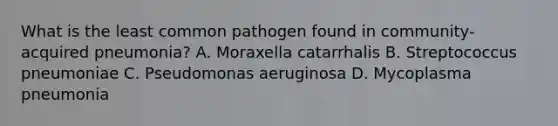 What is the least common pathogen found in community-acquired pneumonia? A. Moraxella catarrhalis B. Streptococcus pneumoniae C. Pseudomonas aeruginosa D. Mycoplasma pneumonia