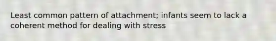 Least common pattern of attachment; infants seem to lack a coherent method for dealing with stress