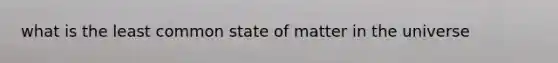 what is the least common state of matter in the universe