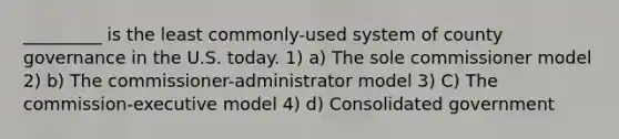 _________ is the least commonly-used system of county governance in the U.S. today. 1) a) The sole commissioner model 2) b) The commissioner-administrator model 3) C) The commission-executive model 4) d) Consolidated government