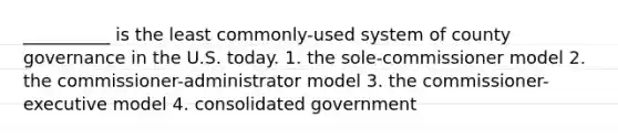 __________ is the least commonly-used system of county governance in the U.S. today. 1. the sole-commissioner model 2. the commissioner-administrator model 3. the commissioner-executive model 4. consolidated government