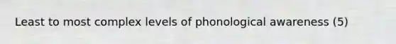 Least to most complex levels of phonological awareness (5)