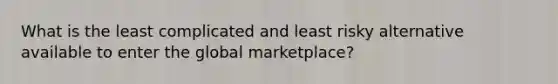 What is the least complicated and least risky alternative available to enter the global marketplace?