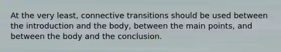 At the very least, connective transitions should be used between the introduction and the body, between the main points, and between the body and the conclusion.