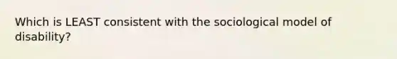 Which is LEAST consistent with the sociological model of disability?