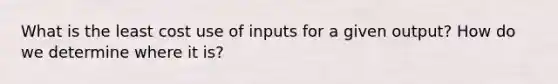 What is the least cost use of inputs for a given output? How do we determine where it is?