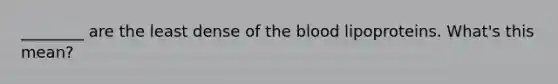 ________ are the least dense of the blood lipoproteins. What's this mean?