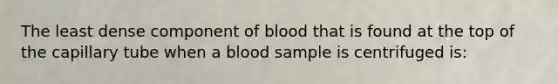 The least dense component of blood that is found at the top of the capillary tube when a blood sample is centrifuged is: