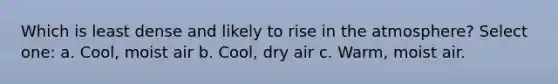 Which is least dense and likely to rise in the atmosphere? Select one: a. Cool, moist air b. Cool, dry air c. Warm, moist air.