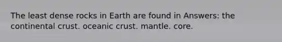 The least dense rocks in Earth are found in Answers: the continental crust. oceanic crust. mantle. core.