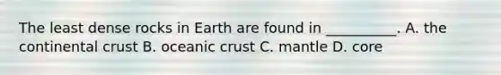 The least dense rocks in Earth are found in __________. A. the continental crust B. oceanic crust C. mantle D. core