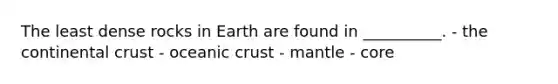 The least dense rocks in Earth are found in __________. - the continental crust - oceanic crust - mantle - core