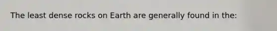 The least dense rocks on Earth are generally found in the: